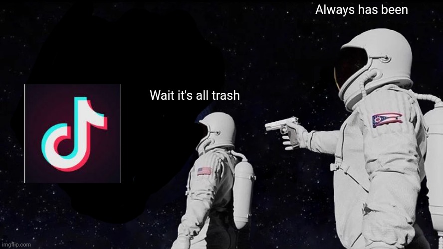 Always Has Been | Always has been; Wait it's all trash | image tagged in memes,always has been,trash,garbage,rubbish,tik tok | made w/ Imgflip meme maker