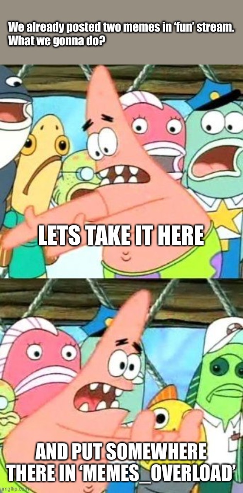 Put It Somewhere Else Patrick Meme | We already posted two memes in ‘fun’ stream.
What we gonna do? LETS TAKE IT HERE; AND PUT SOMEWHERE THERE IN ‘MEMES_OVERLOAD’ | image tagged in memes,put it somewhere else patrick,so true memes,making memes,meme making,memers | made w/ Imgflip meme maker