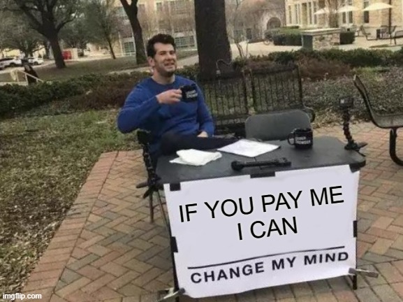 Change My Mind Meme | IF YOU PAY ME
 I CAN | image tagged in memes,change my mind | made w/ Imgflip meme maker