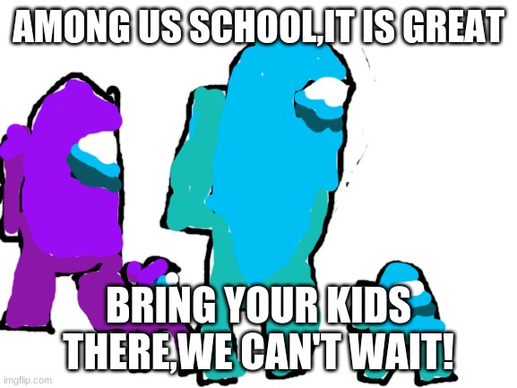 Among us school | AMONG US SCHOOL,IT IS GREAT BRING YOUR KIDS THERE,WE CAN'T WAIT! | image tagged in blank white template | made w/ Imgflip meme maker