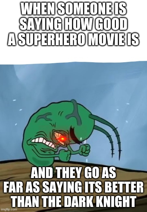 Mad | WHEN SOMEONE IS SAYING HOW GOOD A SUPERHERO MOVIE IS; AND THEY GO AS FAR AS SAYING ITS BETTER THAN THE DARK KNIGHT | image tagged in plankton mad spongebob movie | made w/ Imgflip meme maker