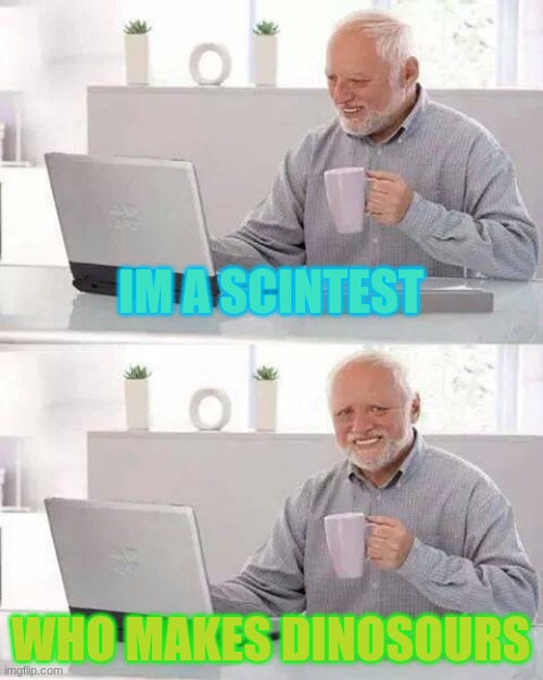 Hide the Pain Harold | IM A SCINTEST; WHO MAKES DINOSOURS | image tagged in memes,hide the pain harold | made w/ Imgflip meme maker