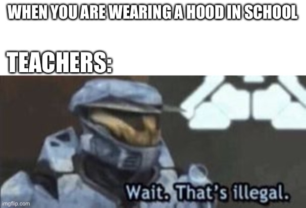 teachers amirite | WHEN YOU ARE WEARING A HOOD IN SCHOOL; TEACHERS: | image tagged in wait that's illegal | made w/ Imgflip meme maker