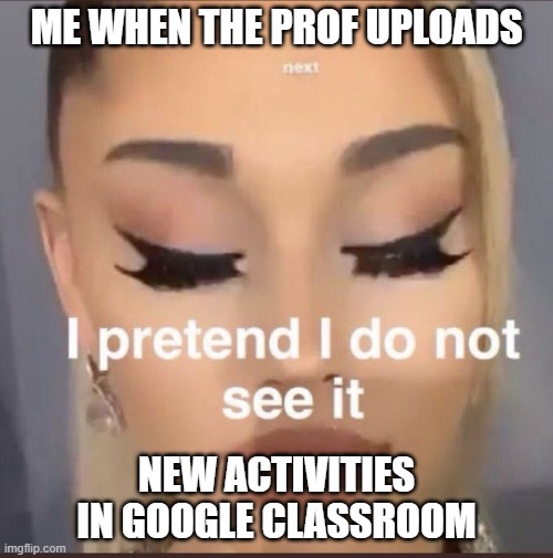 tired  af | ME WHEN THE PROF UPLOADS; NEW ACTIVITIES IN GOOGLE CLASSROOM | image tagged in funny memes,online school,new normal,students,ariana grande,studying | made w/ Imgflip meme maker