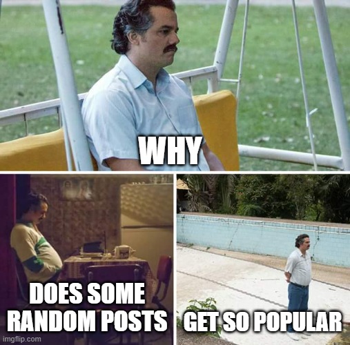 Sad Pablo Escobar | WHY; DOES SOME RANDOM POSTS; GET SO POPULAR | image tagged in memes,sad pablo escobar,imgflip,why | made w/ Imgflip meme maker