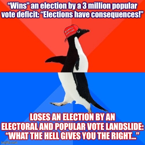 [I may be counting my chickens before they hatch a little bit, but I really don’t see how Republicans avoid a crushing defeat.] | “Wins” an election by a 3 million popular vote deficit: “Elections have consequences!”; LOSES AN ELECTION BY AN ELECTORAL AND POPULAR VOTE LANDSLIDE: “WHAT THE HELL GIVES YOU THE RIGHT...” | image tagged in socially awesome awkward penguin maga hat,election 2020 | made w/ Imgflip meme maker