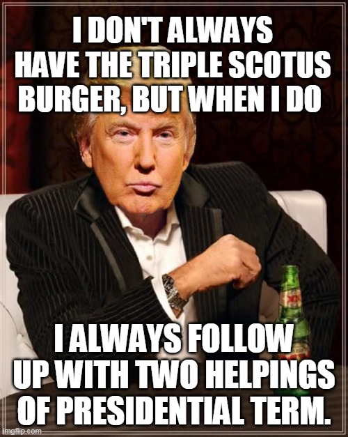 Trump Most Interesting Man In The World | I DON'T ALWAYS HAVE THE TRIPLE SCOTUS BURGER, BUT WHEN I DO; I ALWAYS FOLLOW UP WITH TWO HELPINGS OF PRESIDENTIAL TERM. | image tagged in trump most interesting man in the world | made w/ Imgflip meme maker