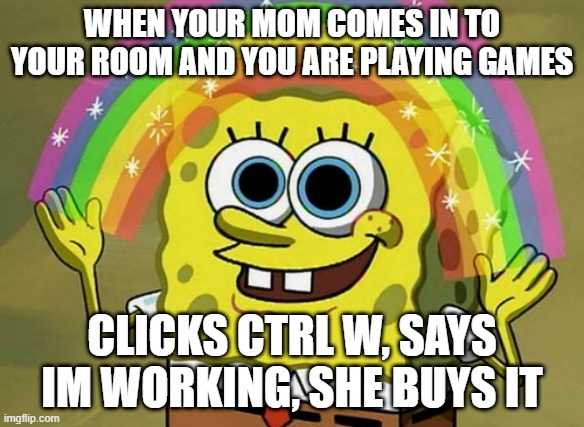 Imagination Spongebob | WHEN YOUR MOM COMES IN TO YOUR ROOM AND YOU ARE PLAYING GAMES; CLICKS CTRL W, SAYS IM WORKING, SHE BUYS IT | image tagged in memes,imagination spongebob | made w/ Imgflip meme maker
