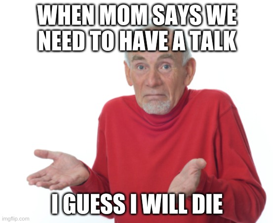 Guess I'll die  | WHEN MOM SAYS WE NEED TO HAVE A TALK; I GUESS I WILL DIE | image tagged in guess i'll die | made w/ Imgflip meme maker