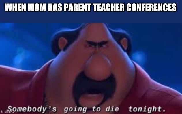Somebody's Going To Die Tonight | WHEN MOM HAS PARENT TEACHER CONFERENCES | image tagged in somebody's going to die tonight | made w/ Imgflip meme maker