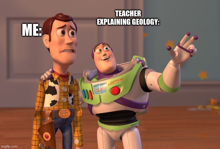 X, X Everywhere | ME:; TEACHER EXPLAINING GEOLOGY: | image tagged in memes,x x everywhere | made w/ Imgflip meme maker