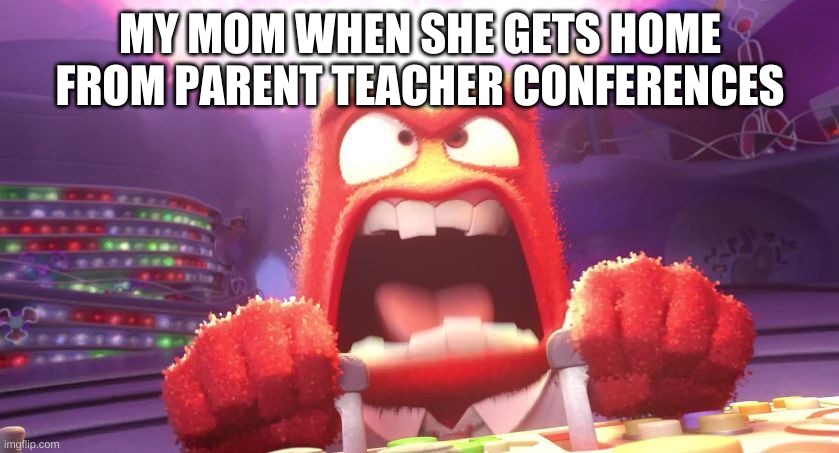 Inside Out Anger | MY MOM WHEN SHE GETS HOME FROM PARENT TEACHER CONFERENCES | image tagged in inside out anger | made w/ Imgflip meme maker