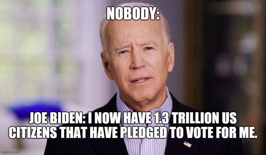 Joe Biden 2020 | NOBODY:; JOE BIDEN: I NOW HAVE 1.3 TRILLION US CITIZENS THAT HAVE PLEDGED TO VOTE FOR ME. | image tagged in joe biden 2020 | made w/ Imgflip meme maker