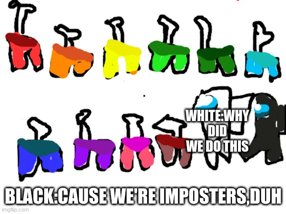 sus black and sad white......... | WHITE:WHY DID WE DO THIS; BLACK:CAUSE WE'RE IMPOSTERS,DUH | image tagged in blank white template | made w/ Imgflip meme maker