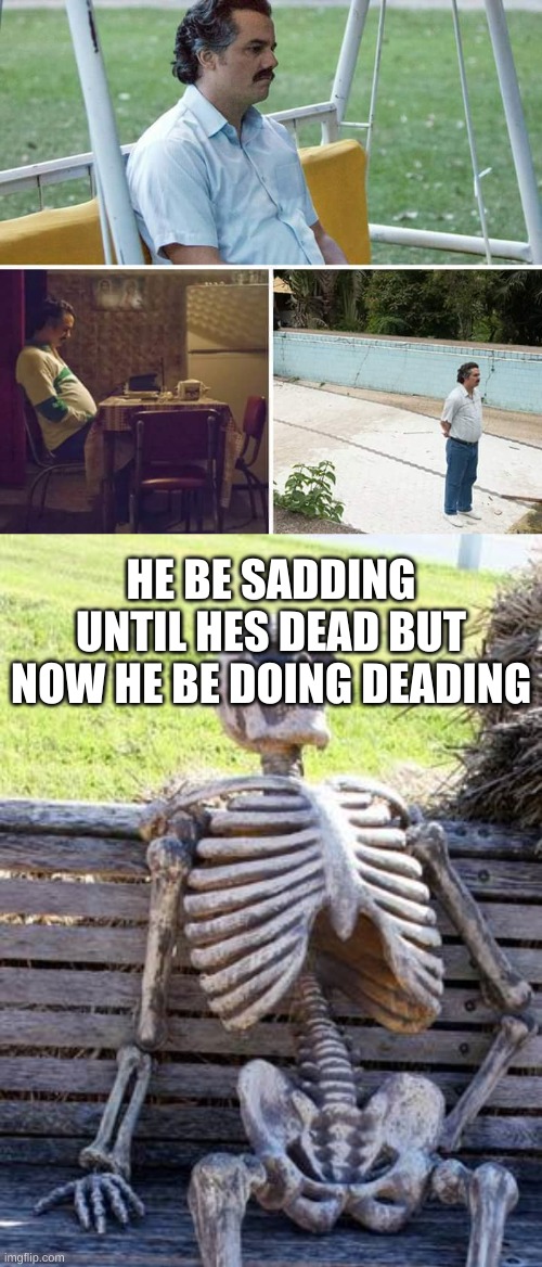 HE BE SADDING UNTIL HES DEAD BUT NOW HE BE DOING DEADING | image tagged in memes,waiting skeleton,sad pablo escobar | made w/ Imgflip meme maker