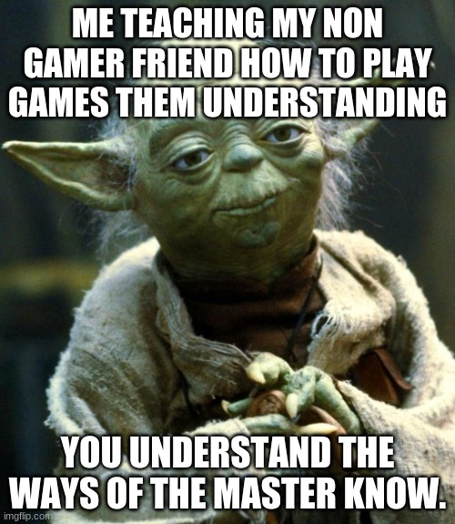 Star Wars Yoda Meme | ME TEACHING MY NON GAMER FRIEND HOW TO PLAY GAMES THEM UNDERSTANDING; YOU UNDERSTAND THE WAYS OF THE MASTER KNOW. | image tagged in memes,star wars yoda | made w/ Imgflip meme maker
