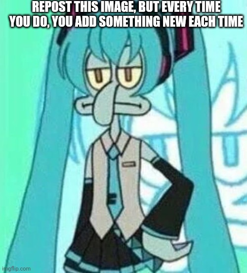 Yes, I'm doing this new "trend". Fight me | REPOST THIS IMAGE, BUT EVERY TIME YOU DO, YOU ADD SOMETHING NEW EACH TIME | image tagged in repost week,memes,hatsune miku,squidward | made w/ Imgflip meme maker