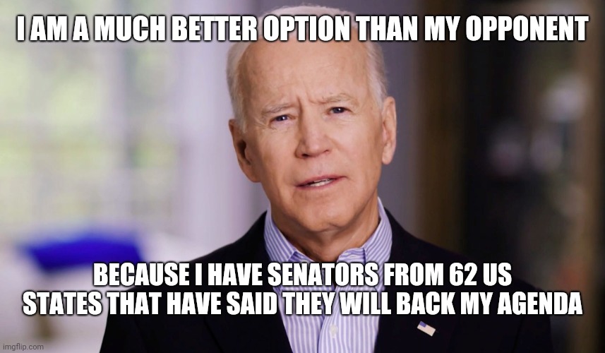 Joe Biden 2020 | I AM A MUCH BETTER OPTION THAN MY OPPONENT; BECAUSE I HAVE SENATORS FROM 62 US STATES THAT HAVE SAID THEY WILL BACK MY AGENDA | image tagged in joe biden 2020 | made w/ Imgflip meme maker