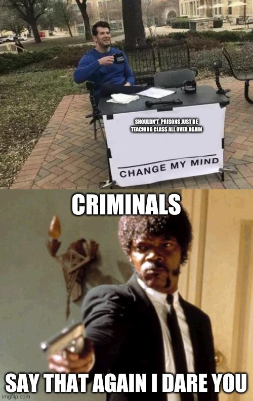 SHOULDN'T  PRISONS JUST BE TEACHING CLASS ALL OVER AGAIN; CRIMINALS; SAY THAT AGAIN I DARE YOU | image tagged in memes,say that again i dare you,change my mind | made w/ Imgflip meme maker