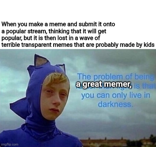 It do be like that tho | When you make a meme and submit it onto a popular stream, thinking that it will get popular, but it is then lost in a wave of terrible transparent memes that are probably made by kids; a great memer, | image tagged in the problem with being faster than light,memes,imgflip,first world imgflip problems | made w/ Imgflip meme maker