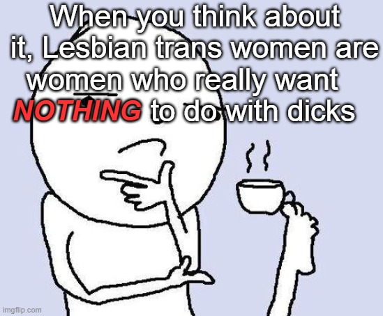 IDEFK | When you think about it, Lesbian trans women are women who really want                  to do with dicks; NOTHING | image tagged in thinking meme | made w/ Imgflip meme maker