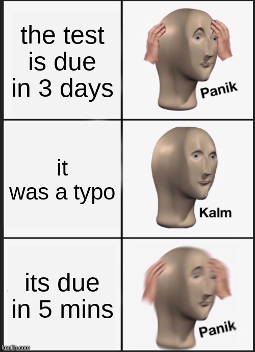 Panik Kalm Panik | the test is due in 3 days; it was a typo; its due in 5 mins | image tagged in memes,panik kalm panik | made w/ Imgflip meme maker