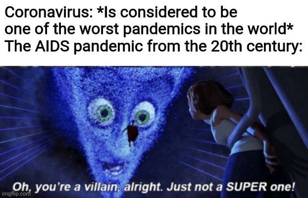 To be honest, AIDS is actually worse than Covid, mainly because with AIDS, it's more likely you'll get deadly diseases | Coronavirus: *Is considered to be one of the worst pandemics in the world*
The AIDS pandemic from the 20th century: | image tagged in megamind you re a villain alright,memes,aids,covid-19 | made w/ Imgflip meme maker