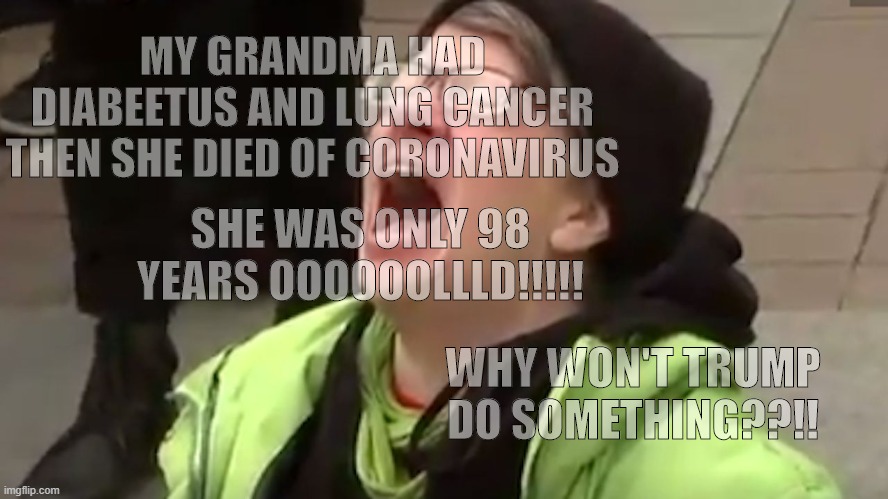 Screaming Liberal  | MY GRANDMA HAD DIABEETUS AND LUNG CANCER THEN SHE DIED OF CORONAVIRUS SHE WAS ONLY 98 YEARS OOOOOOLLLD!!!!! WHY WON'T TRUMP DO SOMETHING??!! | image tagged in screaming liberal | made w/ Imgflip meme maker