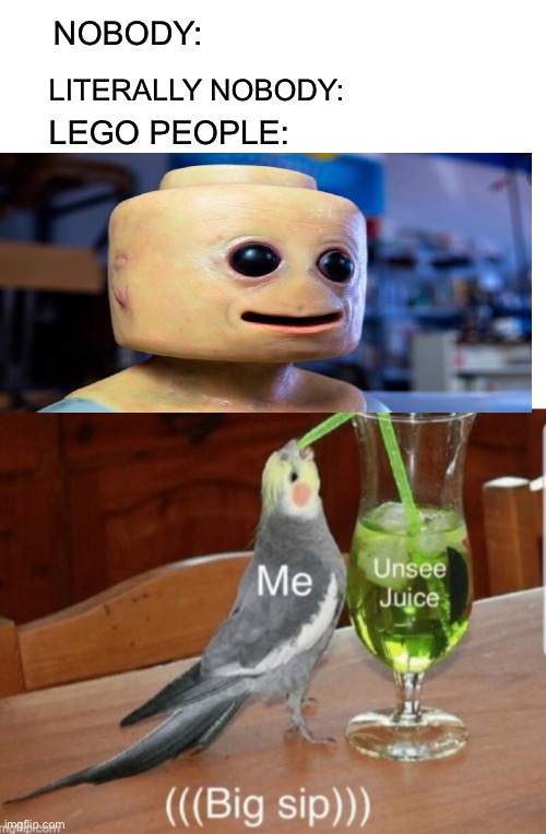 Big sip | NOBODY:; LITERALLY NOBODY:; LEGO PEOPLE: | image tagged in blank white template,lego,unsee juice | made w/ Imgflip meme maker