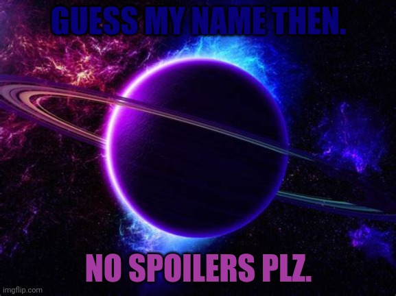 GUESS MY NAME THEN. NO SPOILERS PLZ. | made w/ Imgflip meme maker