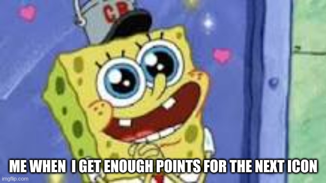 Happy Spongebob | ME WHEN  I GET ENOUGH POINTS FOR THE NEXT ICON | image tagged in happy spongebob | made w/ Imgflip meme maker