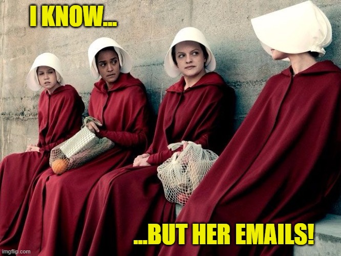 But her emails | I KNOW... ...BUT HER EMAILS! | image tagged in handmaiden's tale,memes | made w/ Imgflip meme maker