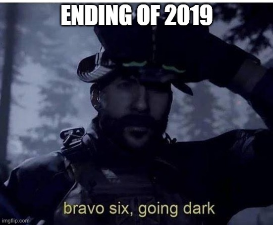 Ending of 2019 be like | ENDING OF 2019 | image tagged in bravo six going dark | made w/ Imgflip meme maker