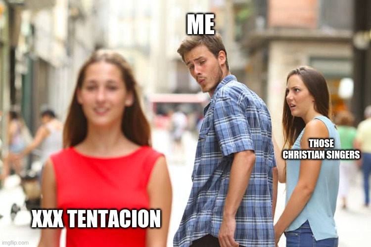 Distracted Boyfriend Meme | ME; THOSE CHRISTIAN SINGERS; XXX TENTACION | image tagged in memes,distracted boyfriend | made w/ Imgflip meme maker