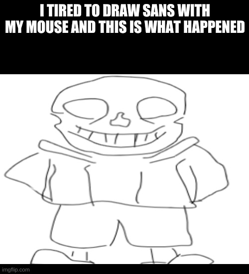 the sans fail | I TIRED TO DRAW SANS WITH MY MOUSE AND THIS IS WHAT HAPPENED | image tagged in memes,sans,fail | made w/ Imgflip meme maker