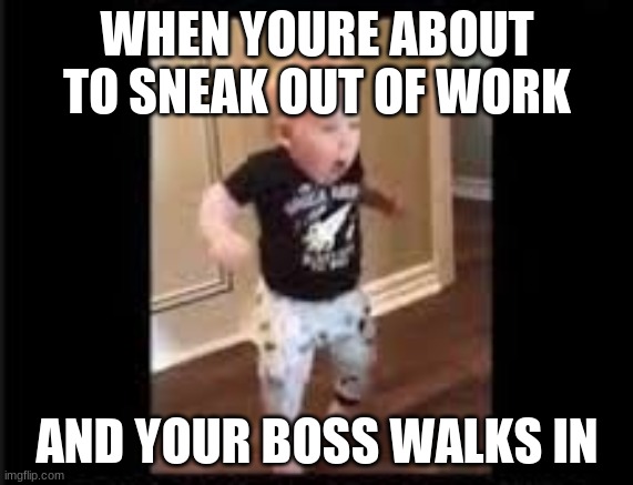 Annoying | WHEN YOURE ABOUT TO SNEAK OUT OF WORK; AND YOUR BOSS WALKS IN | image tagged in baby,memes,funny memes,funny | made w/ Imgflip meme maker