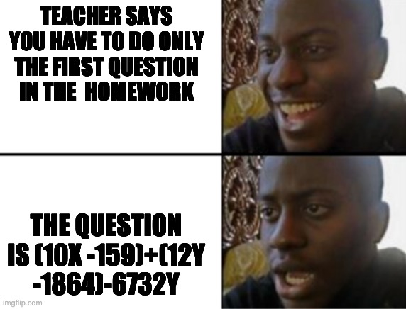 Oh yeah! Oh no... | TEACHER SAYS YOU HAVE TO DO ONLY THE FIRST QUESTION IN THE  HOMEWORK; THE QUESTION IS (10X -159)+(12Y -1864)-6732Y | image tagged in oh yeah oh no | made w/ Imgflip meme maker