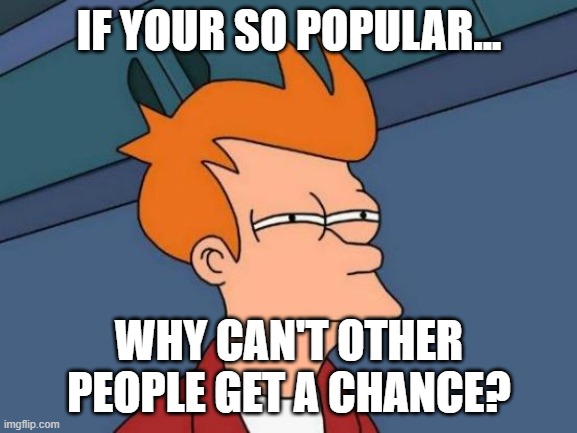 When will other people get a chance? | IF YOUR SO POPULAR... WHY CAN'T OTHER PEOPLE GET A CHANCE? | image tagged in memes,futurama fry,futurama,funny | made w/ Imgflip meme maker