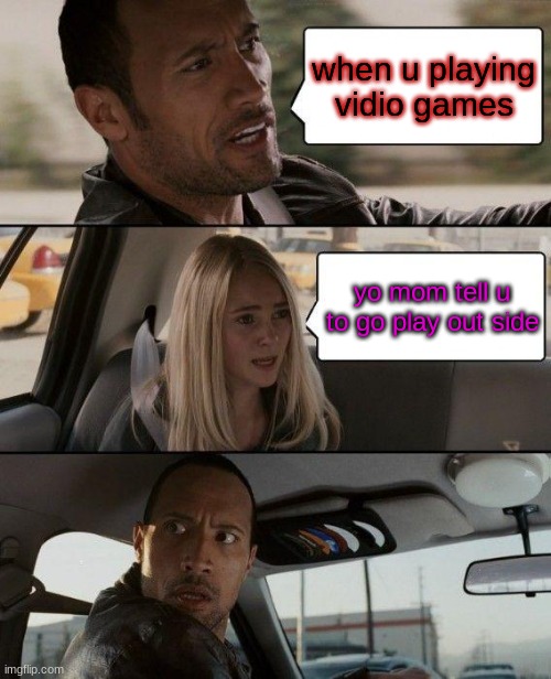 bruuuuuuuuuuuuuuuuuuuuuuuuuuuuuuuuuuuuuuuuu moms theas days | when u playing vidio games; yo mom tell u to go play out side | image tagged in memes,the rock driving | made w/ Imgflip meme maker