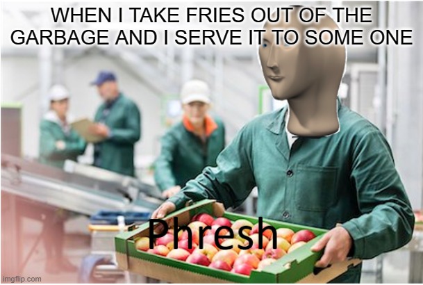 Phresh | WHEN I TAKE FRIES OUT OF THE GARBAGE AND I SERVE IT TO SOME ONE | image tagged in phresh | made w/ Imgflip meme maker