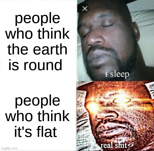 Sleeping Shaq | people who think the earth is round; people who think it's flat | image tagged in memes,sleeping shaq | made w/ Imgflip meme maker