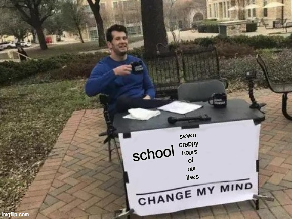 Change My Mind | seven
crappy
hours
of
our
lives; school | image tagged in memes,change my mind | made w/ Imgflip meme maker