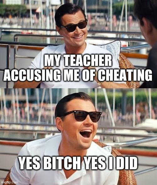 Leonardo Dicaprio Wolf Of Wall Street Meme | MY TEACHER ACCUSING ME OF CHEATING; YES BITCH YES I DID | image tagged in memes,leonardo dicaprio wolf of wall street | made w/ Imgflip meme maker