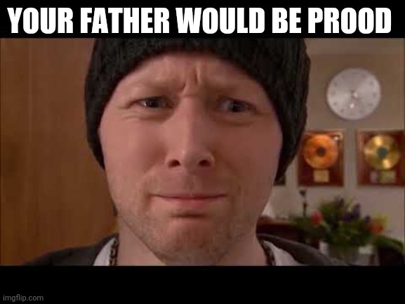 Your father would be proud | YOUR FATHER WOULD BE PROOD | image tagged in limmy,proud,congratulations | made w/ Imgflip meme maker
