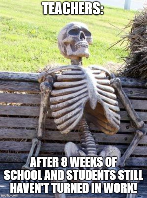 Teachers | TEACHERS:; AFTER 8 WEEKS OF SCHOOL AND STUDENTS STILL HAVEN'T TURNED IN WORK! | image tagged in memes,waiting skeleton | made w/ Imgflip meme maker
