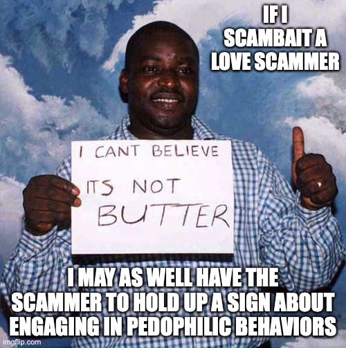 Butter 419 | IF I SCAMBAIT A LOVE SCAMMER; I MAY AS WELL HAVE THE SCAMMER TO HOLD UP A SIGN ABOUT ENGAGING IN PEDOPHILIC BEHAVIORS | image tagged in 419,scam,memes,funny | made w/ Imgflip meme maker
