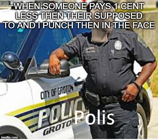 Polis | WHEN SOMEONE PAYS 1 CENT LESS THEN THEIR SUPPOSED TO AND I PUNCH THEN IN THE FACE | image tagged in polis | made w/ Imgflip meme maker