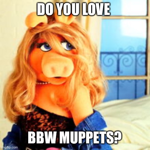 DO YOU LOVE BBW MUPPETS? | made w/ Imgflip meme maker