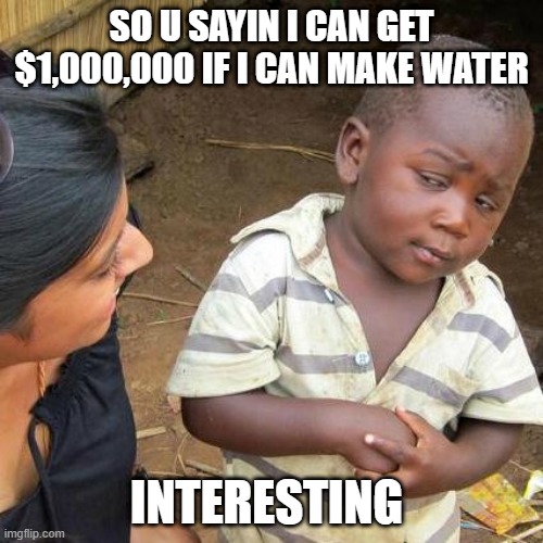 Really tho | SO U SAYIN I CAN GET $1,000,000 IF I CAN MAKE WATER; INTERESTING | image tagged in memes,third world skeptical kid | made w/ Imgflip meme maker
