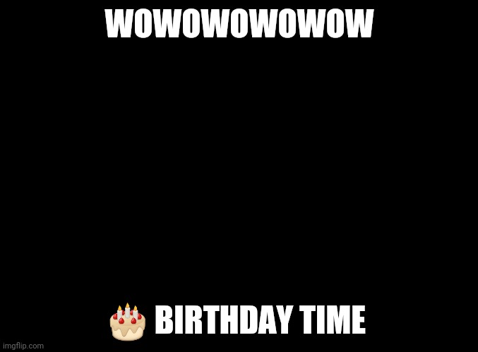 yep | WOWOWOWOWOW; 🎂 BIRTHDAY TIME | image tagged in blank black | made w/ Imgflip meme maker